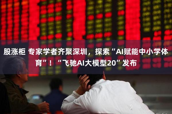股涨柜 专家学者齐聚深圳,探索“AI赋能中小学体育”!“飞驰AI大模型20”发布