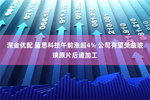 深金优配 蓝思科技午前涨超4% 公司有望受益玻璃原片后道加工