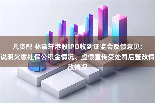凡资配 林清轩港股IPO收到证监会反馈意见:需说明欠缴社保公积金情况、虚假宣传受处罚后整改情况