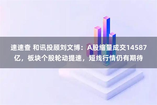 速速查 和讯投顾刘文博：A股缩量成交14587亿，板块个股轮动提速，短线行情仍有期待