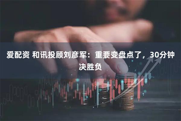 爱配资 和讯投顾刘彦军：重要变盘点了，30分钟决胜负