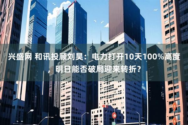 兴盛网 和讯投顾刘昊：电力打开10天100%高度，明日能否破局迎来转折？