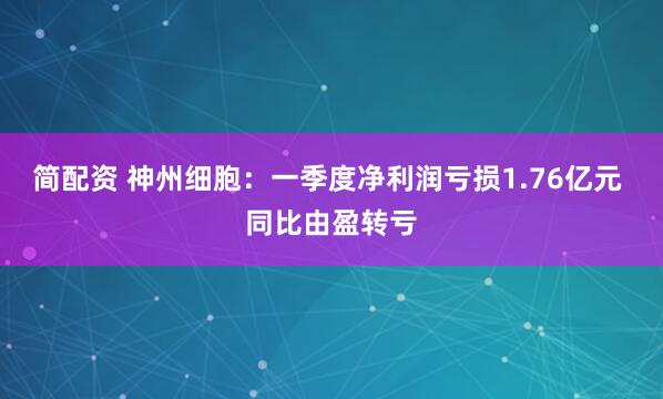简配资 神州细胞：一季度净利润亏损1.76亿元 同比由盈转亏