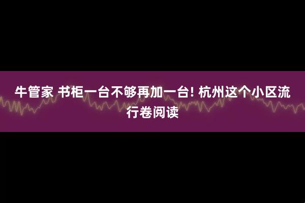 牛管家 书柜一台不够再加一台! 杭州这个小区流行卷阅读