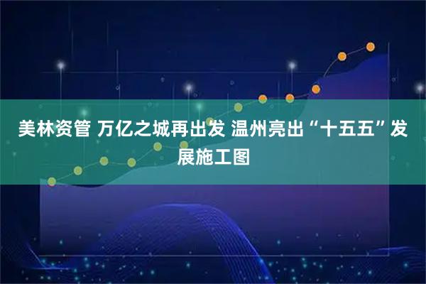 美林资管 万亿之城再出发 温州亮出“十五五”发展施工图