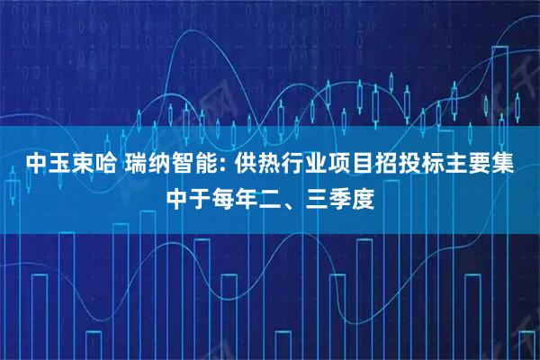 中玉束哈 瑞纳智能: 供热行业项目招投标主要集中于每年二、三季度