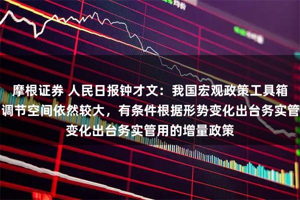 摩根证券 人民日报钟才文：我国宏观政策工具箱充足，逆周期调节空间依然较大，有条件根据形势变化出台务实管用的增量政策