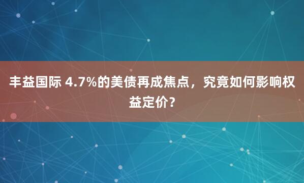 丰益国际 4.7%的美债再成焦点，究竟如何影响权益定价？