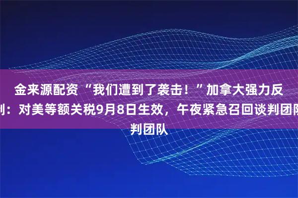 金来源配资 “我们遭到了袭击！”加拿大强力反制：对美等额关税9月8日生效，午夜紧急召回谈判团队