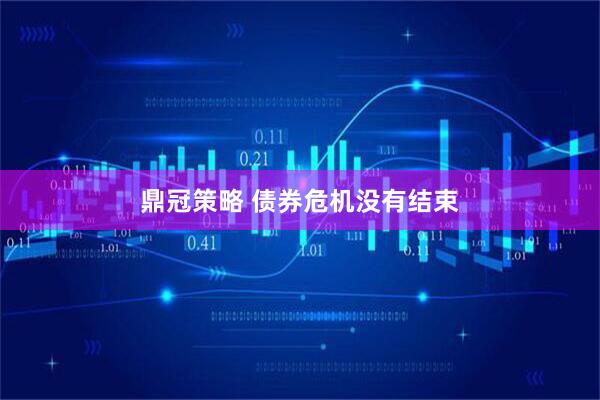 鼎冠策略 债券危机没有结束